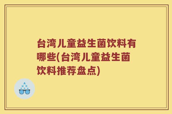 台湾儿童益生菌饮料有哪些(台湾儿童益生菌饮料推荐盘点)