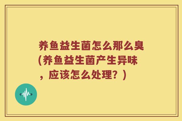 养鱼益生菌怎么那么臭(养鱼益生菌产生异味，应该怎么处理？)