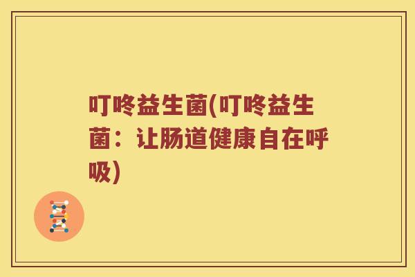 叮咚益生菌(叮咚益生菌：让肠道健康自在呼吸)