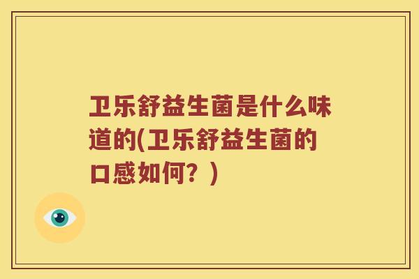 卫乐舒益生菌是什么味道的(卫乐舒益生菌的口感如何?) 卫乐舒益生菌是什么味道的(卫乐舒益生菌的口感如何?)