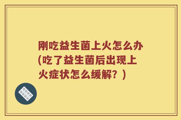 刚吃益生菌上火怎么办(吃了益生菌后出现上火症状怎么缓解？)