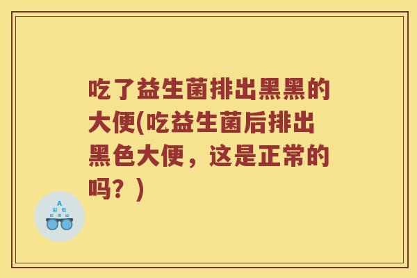 吃了益生菌排出黑黑的大便(吃益生菌后排出黑色大便，这是正常的吗？)