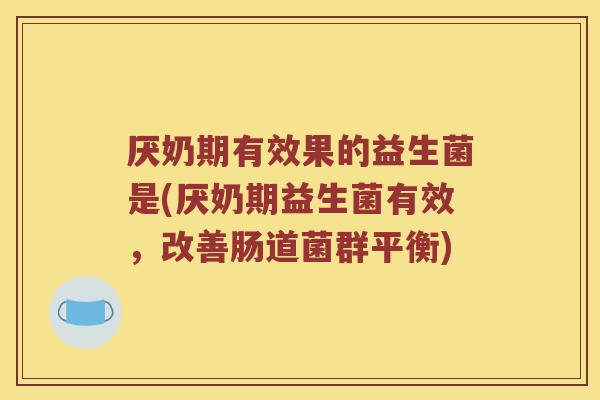厌奶期有效果的益生菌是(厌奶期益生菌有效，改善肠道菌群平衡)