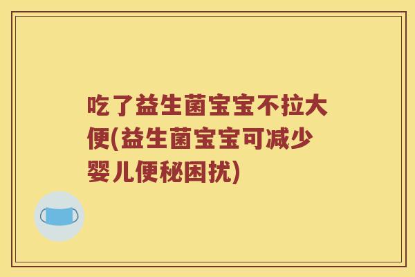 吃了益生菌宝宝不拉大便(益生菌宝宝可减少婴儿困扰) 吃了益生菌宝宝不拉大便(益生菌宝宝可减少婴儿困扰)
