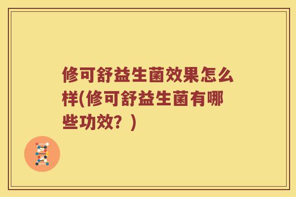 修可舒益生菌效果怎么样(修可舒益生菌有哪些功效?) 修可舒益生菌效果怎么样(修可舒益生菌有哪些功效?)