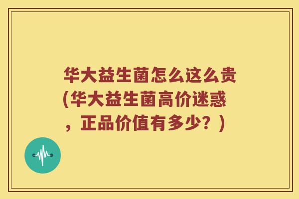 华大益生菌怎么这么贵(华大益生菌高价迷惑,正品价值有多少?) 华大益生菌怎么这么贵(华大益生菌高价迷惑,正品价值有多少?)