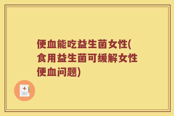 便血能吃益生菌女性(食用益生菌可缓解女性便血问题)