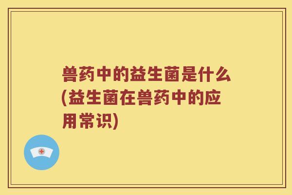 兽药中的益生菌是什么(益生菌在兽药中的应用常识)