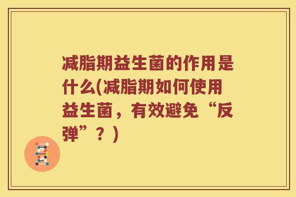 减脂期益生菌的作用是什么(减脂期如何使用益生菌,有效避免“反弹”?) 减脂期益生菌的作用是什么(减脂期如何使用益生菌,有效避免“反弹”?)