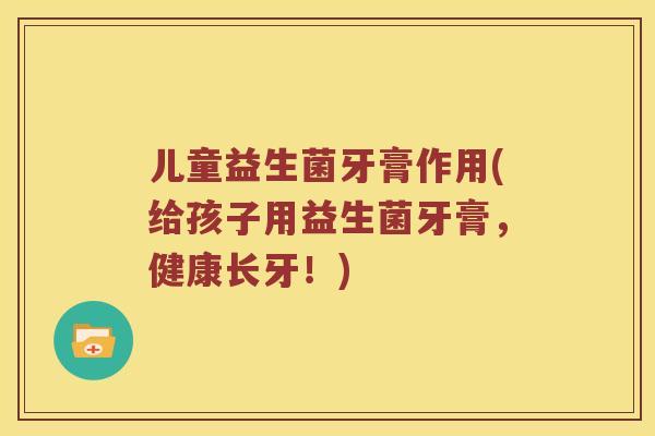 儿童益生菌牙膏作用(给孩子用益生菌牙膏，健康长牙！)