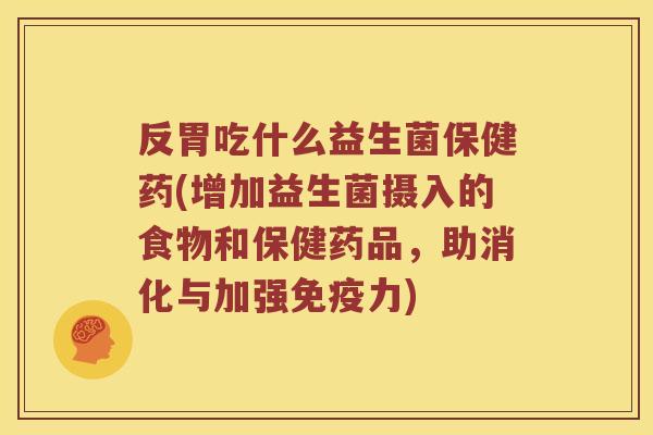反胃吃什么益生菌保健药(增加益生菌摄入的食物和保健药品，助消化与加强免疫力)