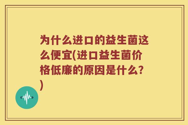 为什么进口的益生菌这么便宜(进口益生菌价格低廉的原因是什么？)