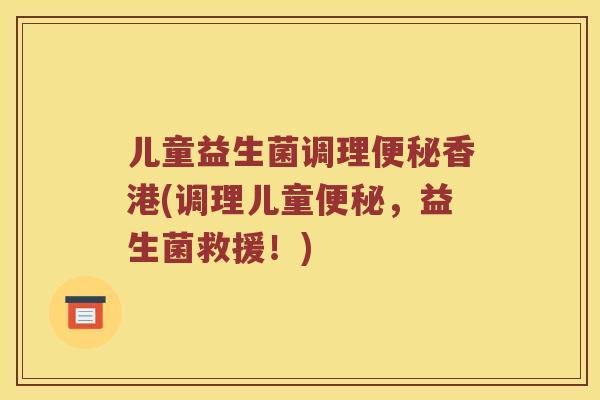 儿童益生菌调理便秘香港(调理儿童便秘，益生菌救援！)