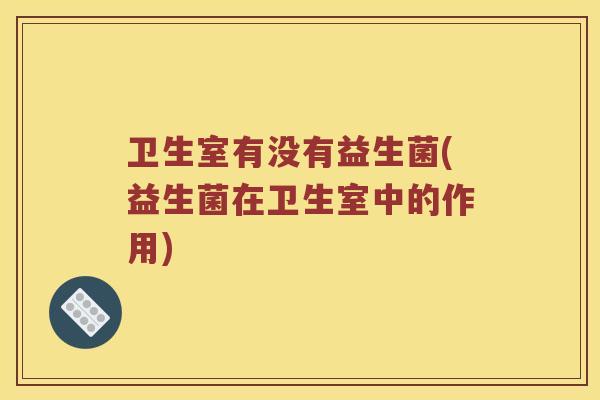 卫生室有没有益生菌(益生菌在卫生室中的作用)