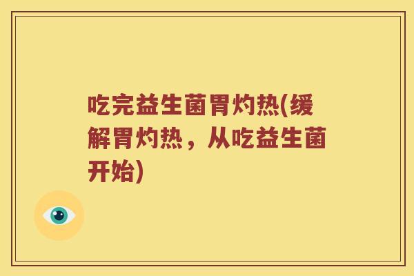 吃完益生菌胃灼热(缓解胃灼热，从吃益生菌开始)