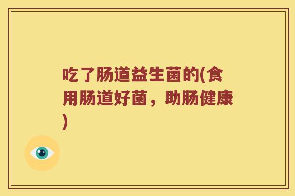 吃了肠道益生菌的(食用肠道好菌，助肠健康)