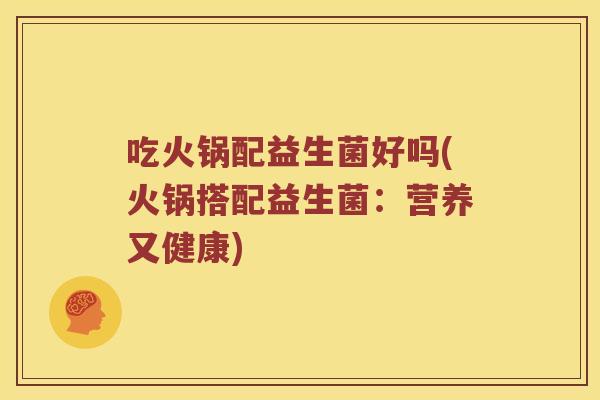 吃火锅配益生菌好吗(火锅搭配益生菌：营养又健康)