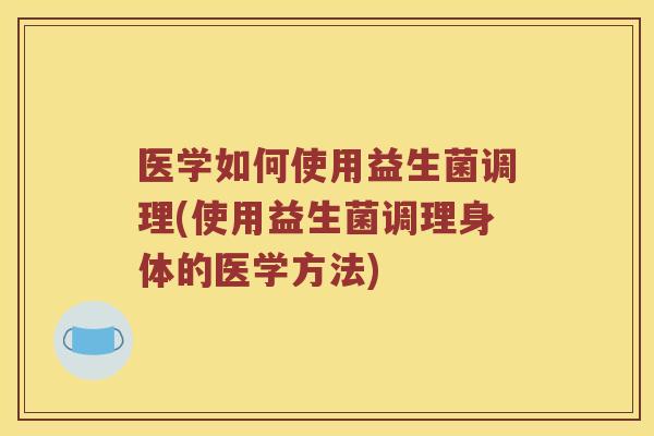 医学如何使用益生菌调理(使用益生菌调理身体的医学方法) 医学如何使用益生菌调理(使用益生菌调理身体的医学方法)
