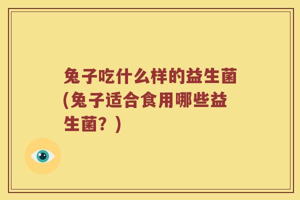 兔子吃什么样的益生菌(兔子适合食用哪些益生菌？)