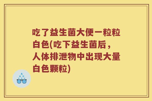 吃了益生菌大便一粒粒白色(吃下益生菌后，人体排泄物中出现大量白色颗粒)