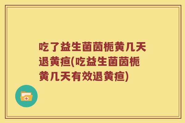 吃了益生菌茵栀黄几天退黄疸(吃益生菌茵栀黄几天有效退黄疸)