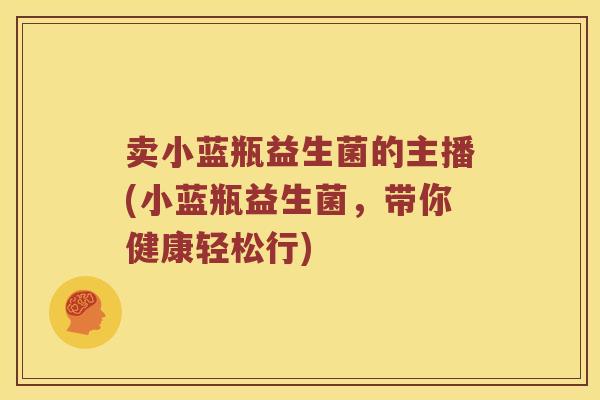 卖小蓝瓶益生菌的主播(小蓝瓶益生菌，带你健康轻松行)