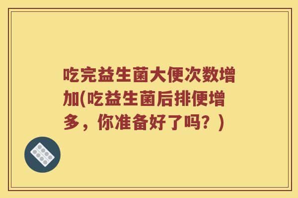 吃完益生菌大便次数增加(吃益生菌后排便增多，你准备好了吗？)