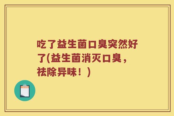 吃了益生菌口臭突然好了(益生菌消灭口臭，祛除异味！)