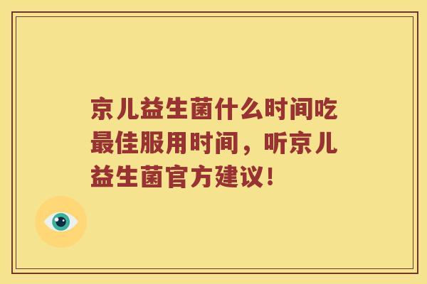京儿益生菌什么时间吃最佳服用时间，听京儿益生菌官方建议！