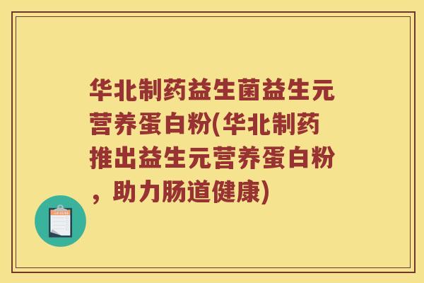 华北制药益生菌益生元营养蛋白粉(华北制药推出益生元营养蛋白粉，助力肠道健康)