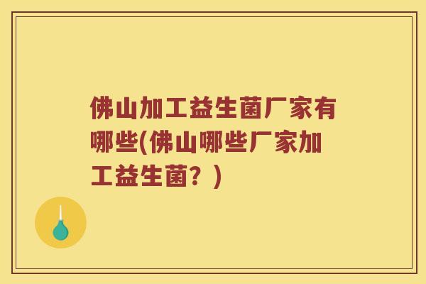 佛山加工益生菌厂家有哪些(佛山哪些厂家加工益生菌？)