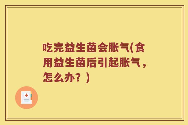 吃完益生菌会胀气(食用益生菌后引起胀气，怎么办？)