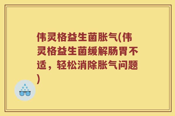 伟灵格益生菌胀气(伟灵格益生菌缓解肠胃不适，轻松消除胀气问题)