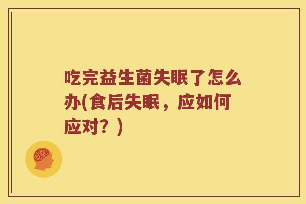 吃完益生菌失眠了怎么办(食后失眠，应如何应对？)
