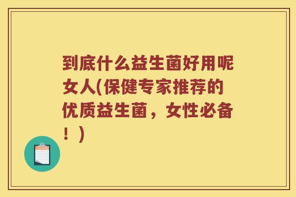 到底什么益生菌好用呢女人(保健专家推荐的优质益生菌，女性必备！)
