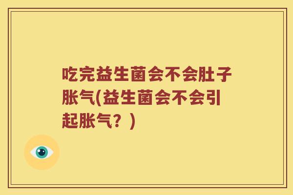 吃完益生菌会不会肚子胀气(益生菌会不会引起胀气？)