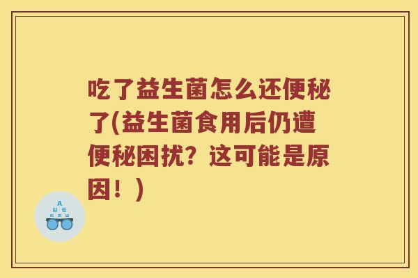 吃了益生菌怎么还便秘了(益生菌食用后仍遭便秘困扰？这可能是原因！)