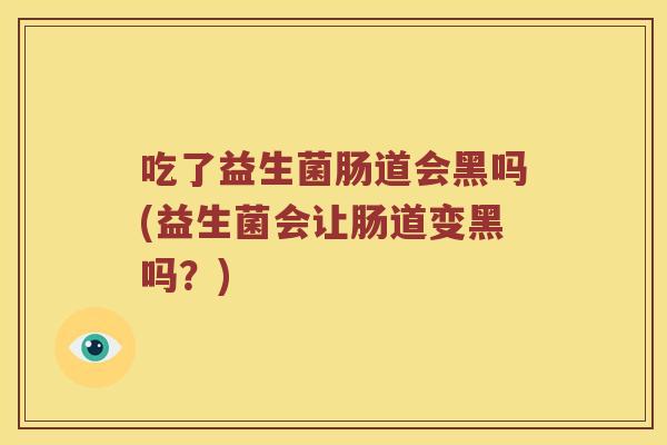 吃了益生菌肠道会黑吗(益生菌会让肠道变黑吗？)