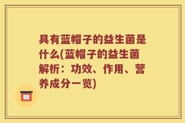 具有蓝帽子的益生菌是什么(蓝帽子的益生菌解析：功效、作用、营养成分一览)