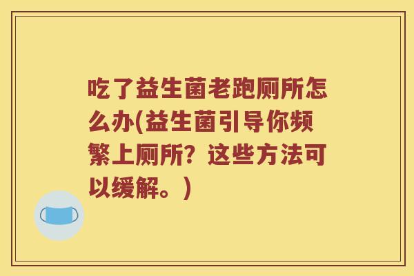 吃了益生菌老跑厕所怎么办(益生菌引导你频繁上厕所?这些方法可以缓解。) 吃了益生菌老跑厕所怎么办(益生菌引导你频繁上厕所?这些方法可以缓解。)
