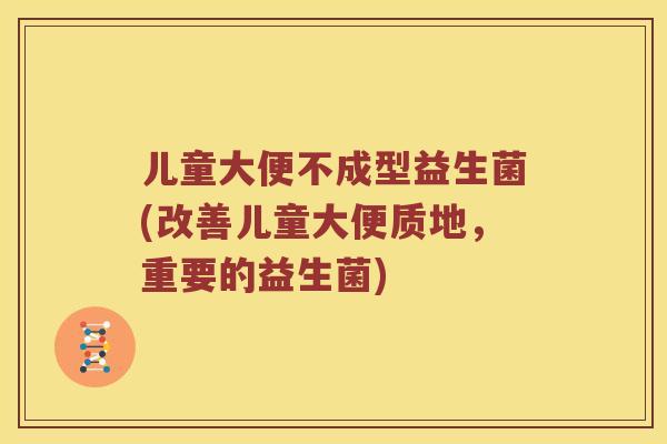 儿童大便不成型益生菌(改善儿童大便质地，重要的益生菌)