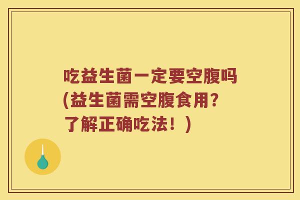 吃益生菌一定要空腹吗(益生菌需空腹食用？了解正确吃法！)
