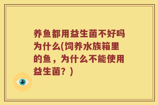养鱼都用益生菌不好吗为什么(饲养水族箱里的鱼，为什么不能使用益生菌？)