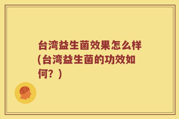 台湾益生菌效果怎么样(台湾益生菌的功效如何？)