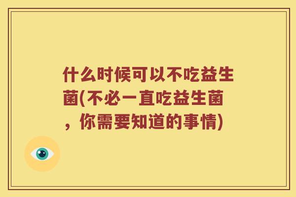 什么时候可以不吃益生菌(不必一直吃益生菌，你需要知道的事情)
