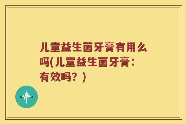 儿童益生菌牙膏有用么吗(儿童益生菌牙膏：有效吗？)