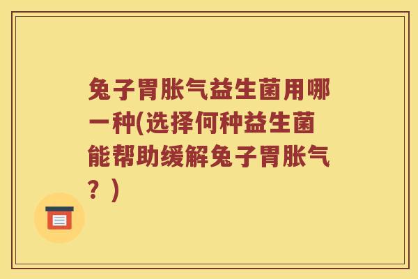 兔子胃胀气益生菌用哪一种(选择何种益生菌能帮助缓解兔子胃胀气？)