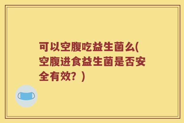 可以空腹吃益生菌么(空腹进食益生菌是否安全有效?) 可以空腹吃益生菌么(空腹进食益生菌是否安全有效?)