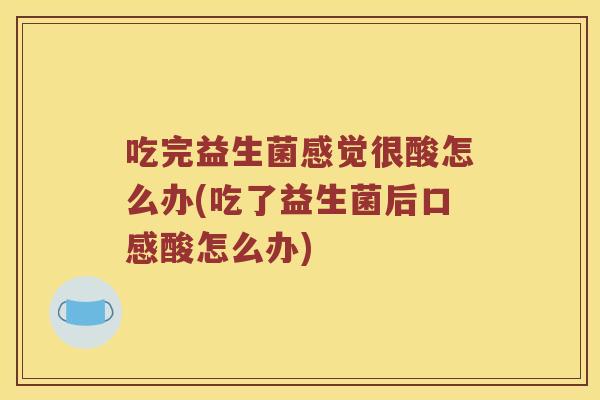 吃完益生菌感觉很酸怎么办(吃了益生菌后口感酸怎么办) 吃完益生菌感觉很酸怎么办(吃了益生菌后口感酸怎么办)