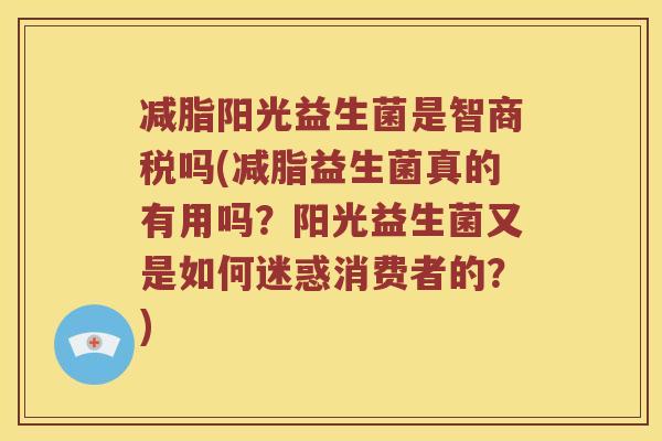 减脂阳光益生菌是智商税吗(减脂益生菌真的有用吗？阳光益生菌又是如何迷惑消费者的？)